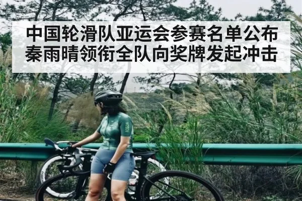 中国轮滑队亚运会参赛名单公布 秦雨晴领衔全队向奖牌发起冲击