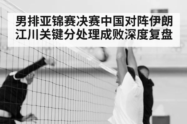 男排亚锦赛决赛中国对阵伊朗 江川关键分处理成败深度复盘