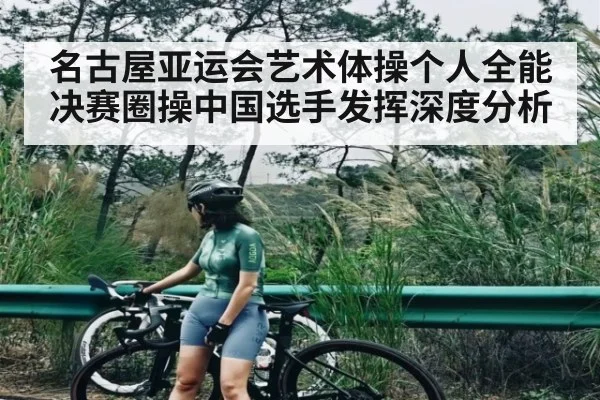 名古屋亚运会艺术体操个人全能决赛圈操中国选手发挥深度分析