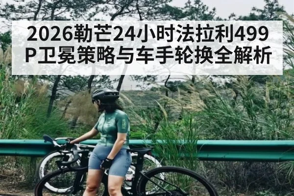 2026勒芒24小时法拉利499P卫冕策略与车手轮换全解析