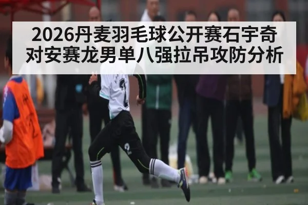 2026丹麦羽毛球公开赛石宇奇对安赛龙男单八强拉吊攻防分析