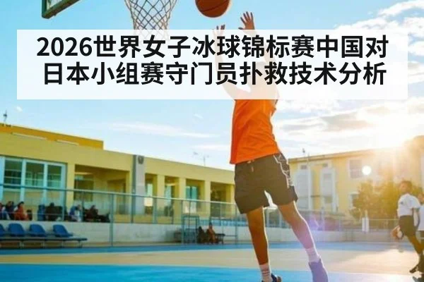 2026世界女子冰球锦标赛中国对日本小组赛守门员扑救技术分析