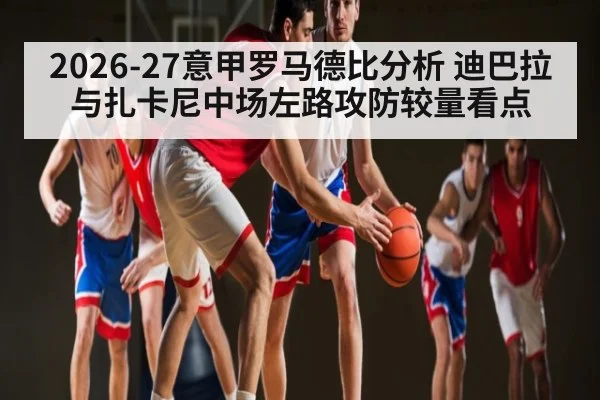 2026-27意甲罗马德比分析 迪巴拉与扎卡尼中场左路攻防较量看点