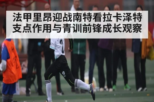 法甲里昂迎战南特看拉卡泽特支点作用与青训前锋成长观察